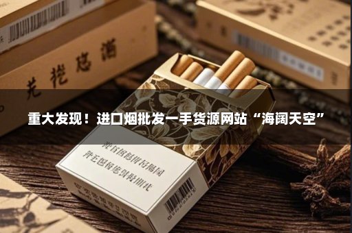 重大发现！进口烟批发一手货源网站“海阔天空”