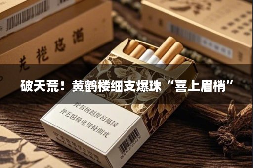 破天荒！黄鹤楼细支爆珠“喜上眉梢”