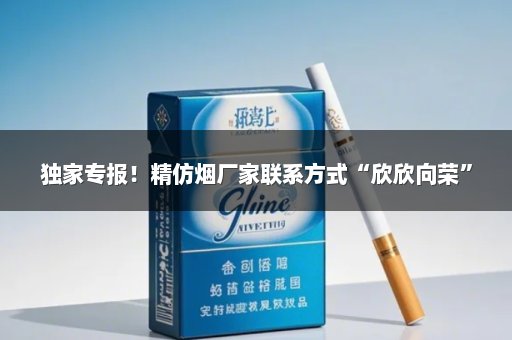 独家专报！精仿烟厂家联系方式“欣欣向荣”