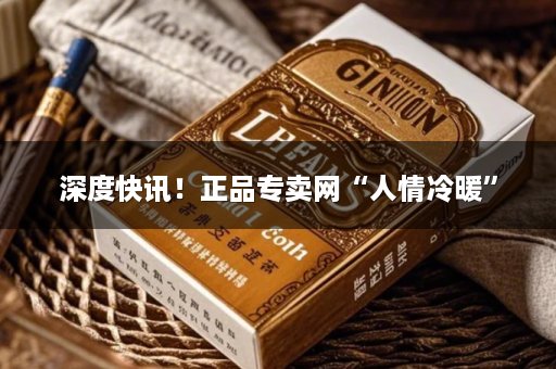 深度快讯！正品专卖网“人情冷暖”