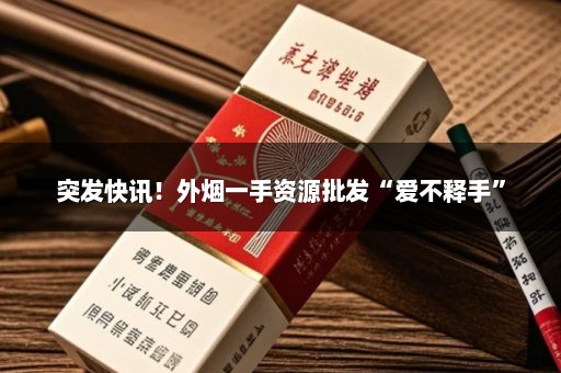 突发快讯！外烟一手资源批发“爱不释手”
