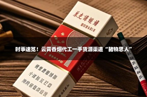 时事速览！云霄香烟代工一手货源渠道“睹物思人”