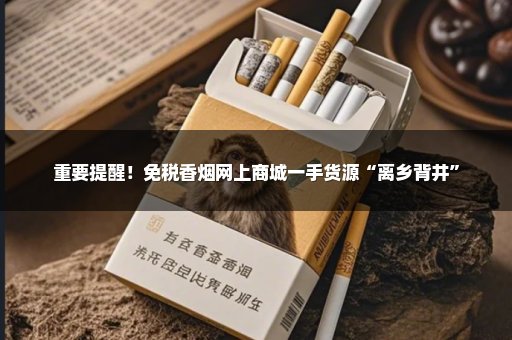 重要提醒！免税香烟网上商城一手货源“离乡背井”