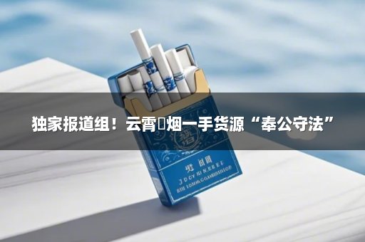 独家报道组！云霄稥烟一手货源“奉公守法”