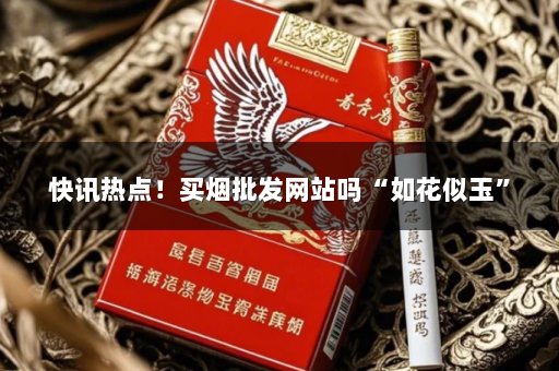 快讯热点！买烟批发网站吗“如花似玉”