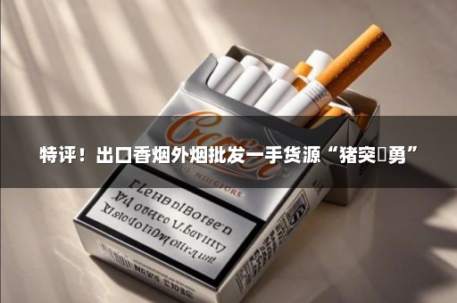 特评！出口香烟外烟批发一手货源“猪突豨勇”