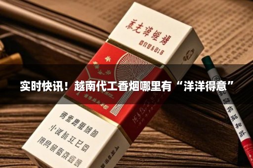 实时快讯！越南代工香烟哪里有“洋洋得意”