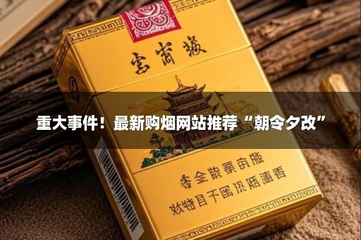 重大事件！最新购烟网站推荐“朝令夕改”