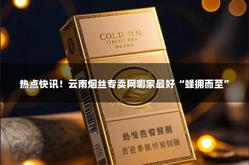 热点快讯！云南烟丝专卖网哪家最好“蜂拥而至”
